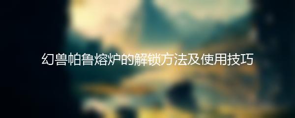 幻兽帕鲁熔炉的解锁方法及使用技巧