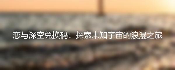 恋与深空兑换码：探索未知宇宙的浪漫之旅