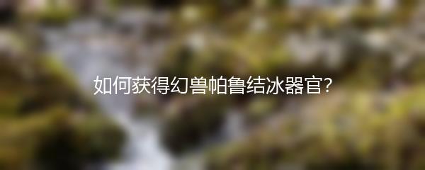如何获得幻兽帕鲁结冰器官？