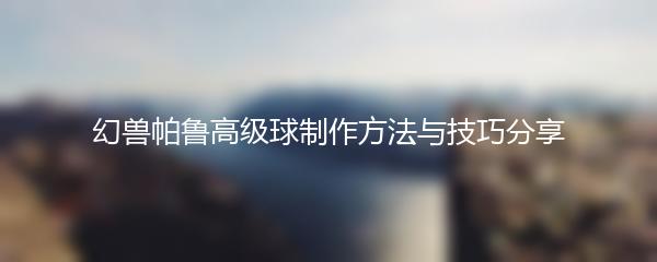 幻兽帕鲁高级球制作方法与技巧分享