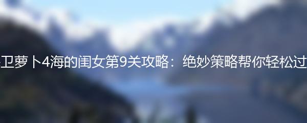 保卫萝卜4海的闺女第9关攻略：绝妙策略帮你轻松过关