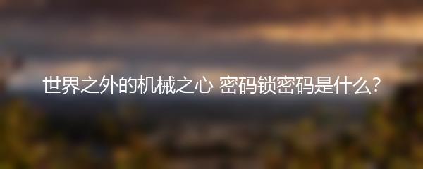 世界之外的机械之心 密码锁密码是什么？