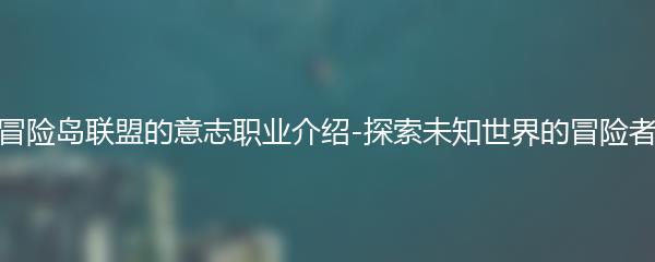 冒险岛联盟的意志职业介绍-探索未知世界的冒险者