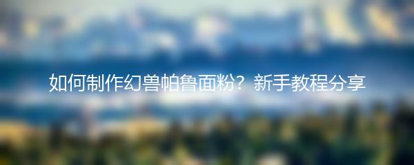 如何制作幻兽帕鲁面粉？新手教程分享