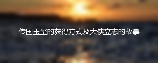 传国玉玺的获得方式及大侠立志的故事