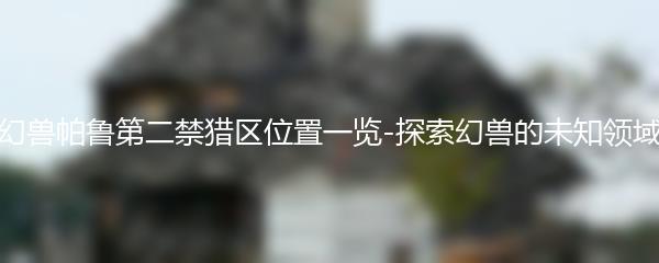 幻兽帕鲁第二禁猎区位置一览-探索幻兽的未知领域