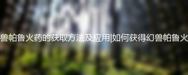 幻兽帕鲁火药的获取方法及应用|如何获得幻兽帕鲁火药