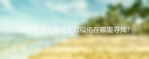 波斯王子失落的王冠福佑在哪里寻找？