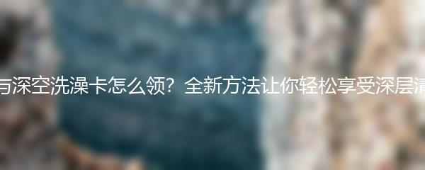 恋与深空洗澡卡怎么领？全新方法让你轻松享受深层清洁