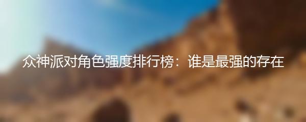 众神派对角色强度排行榜：谁是最强的存在