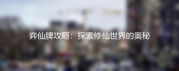 弈仙牌攻略：探索修仙世界的奥秘