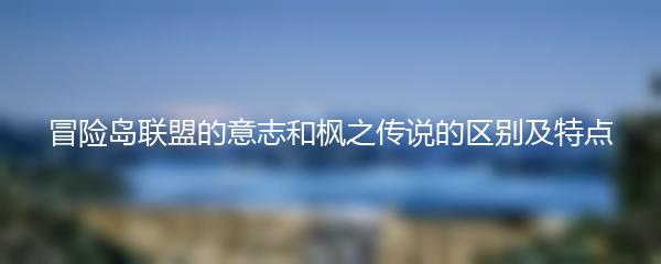 冒险岛联盟的意志和枫之传说的区别及特点