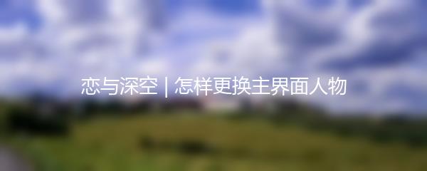 恋与深空 | 怎样更换主界面人物