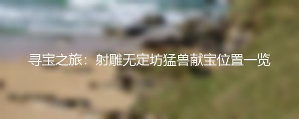 寻宝之旅：射雕无定坊猛兽献宝位置一览