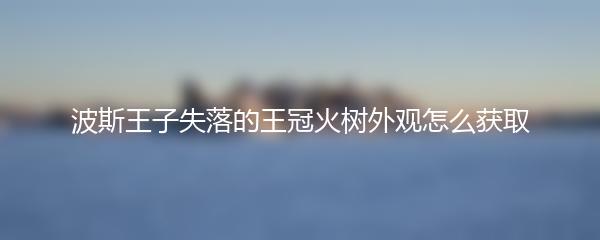 波斯王子失落的王冠火树外观怎么获取