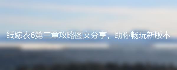 纸嫁衣6第三章攻略图文分享，助你畅玩新版本