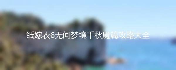 纸嫁衣6无间梦境千秋魇篇攻略大全