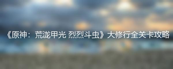 《原神：荒泷甲光 烈烈斗虫》大修行全关卡攻略