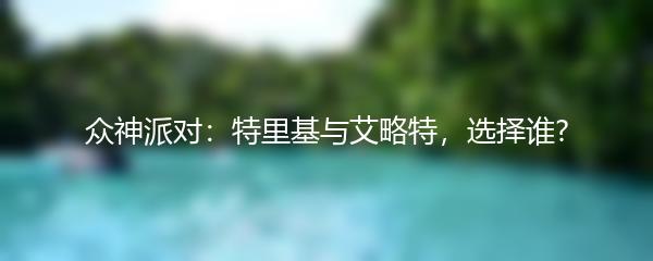 众神派对：特里基与艾略特，选择谁?