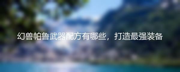 幻兽帕鲁武器配方有哪些，打造最强装备