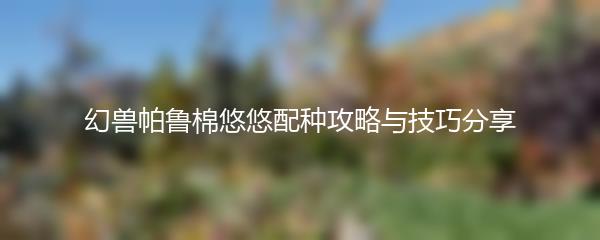 幻兽帕鲁棉悠悠配种攻略与技巧分享