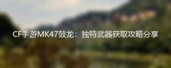 CF手游MK47鼓龙：独特武器获取攻略分享