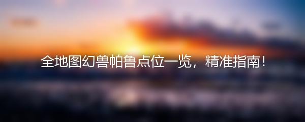 全地图幻兽帕鲁点位一览，精准指南！