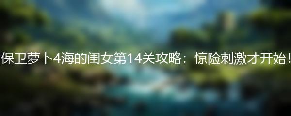保卫萝卜4海的闺女第14关攻略：惊险刺激才开始！