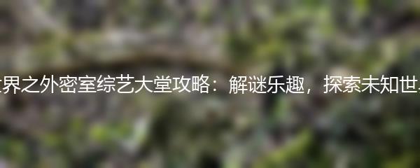 世界之外密室综艺大堂攻略：解谜乐趣，探索未知世界