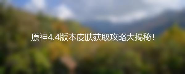 原神4.4版本皮肤获取攻略大揭秘！