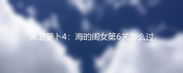 保卫萝卜4：海的闺女第6关怎么过