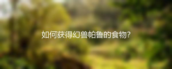 如何获得幻兽帕鲁的食物？