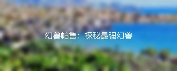 幻兽帕鲁：探秘最强幻兽