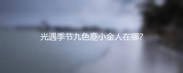 光遇季节九色鹿小金人在哪？