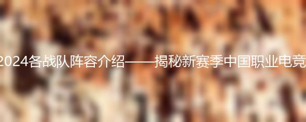 LPL2024各战队阵容介绍——揭秘新赛季中国职业电竞联赛