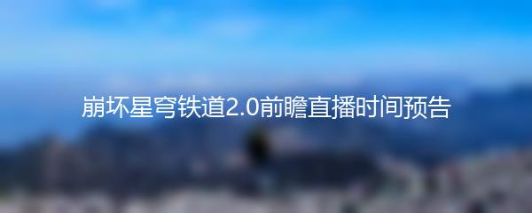崩坏星穹铁道2.0前瞻直播时间预告