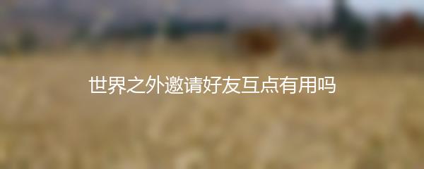 世界之外邀请好友互点有用吗