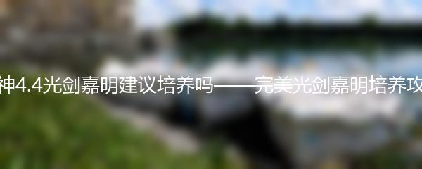 原神4.4光剑嘉明建议培养吗——完美光剑嘉明培养攻略