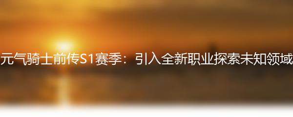 元气骑士前传S1赛季：引入全新职业探索未知领域