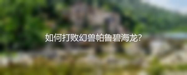 如何打败幻兽帕鲁碧海龙？