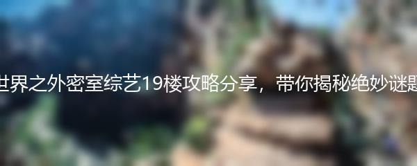世界之外密室综艺19楼攻略分享，带你揭秘绝妙谜题
