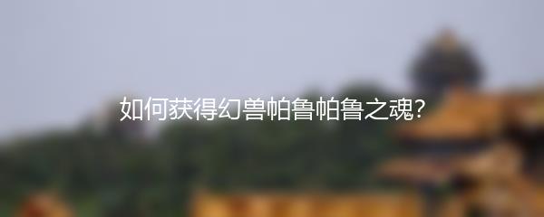 如何获得幻兽帕鲁帕鲁之魂？