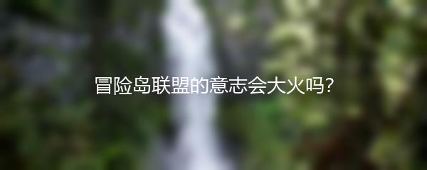 冒险岛联盟的意志会大火吗？