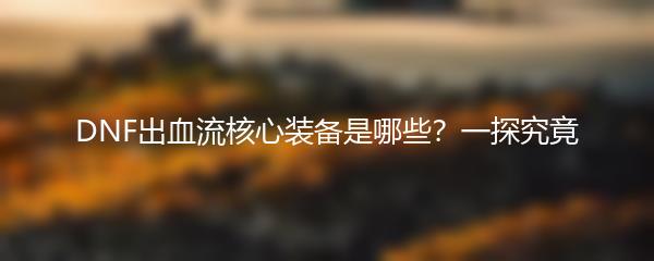 DNF出血流核心装备是哪些？一探究竟