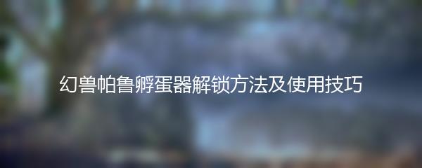 幻兽帕鲁孵蛋器解锁方法及使用技巧