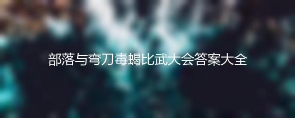 部落与弯刀毒蝎比武大会答案大全