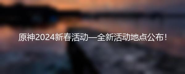 原神2024新春活动—全新活动地点公布！