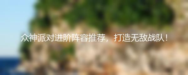 众神派对进阶阵容推荐，打造无敌战队！