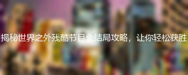 揭秘世界之外残酷节目全结局攻略，让你轻松获胜