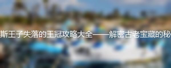 波斯王子失落的王冠攻略大全——解密古老宝藏的秘密